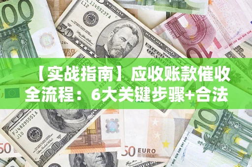 北京【实战指南】应收账款催收全流程：6大关键步骤+合法回款技巧