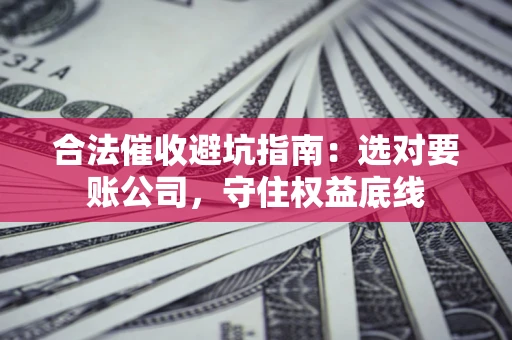 北京合法催收避坑指南：选对要账公司，守住权益底线