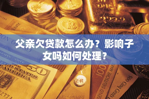 北京父亲欠贷款怎么办？影响子女吗如何处理？