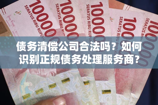北京债务清偿公司合法吗？如何识别正规债务处理服务商？