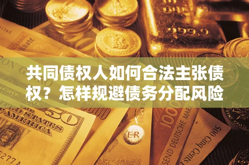 北京共同债权人如何合法主张债权？怎样规避债务分配风险？