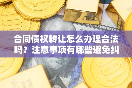 北京合同债权转让怎么办理合法吗？注意事项有哪些避免纠纷？