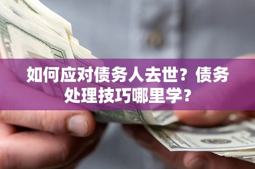 北京如何应对债务人去世？债务处理技巧哪里学？