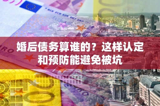 北京婚后债务算谁的？这样认定和预防能避免被坑