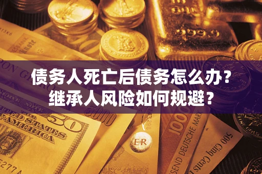 北京债务人死亡后债务怎么办？继承人风险如何规避？