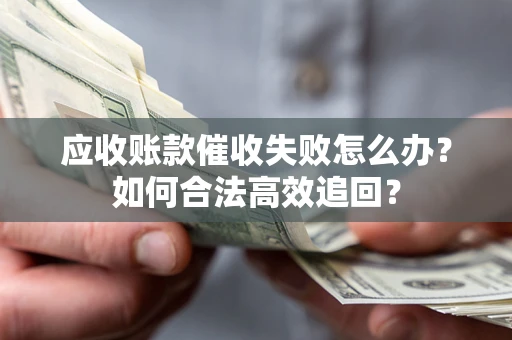 北京应收账款催收失败怎么办？如何合法高效追回？