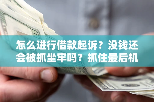 北京怎么进行借款起诉？没钱还会被抓坐牢吗？抓住最后机会！