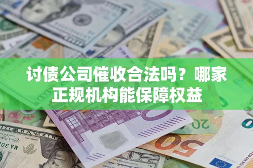 北京讨债公司催收合法吗？哪家正规机构能保障权益