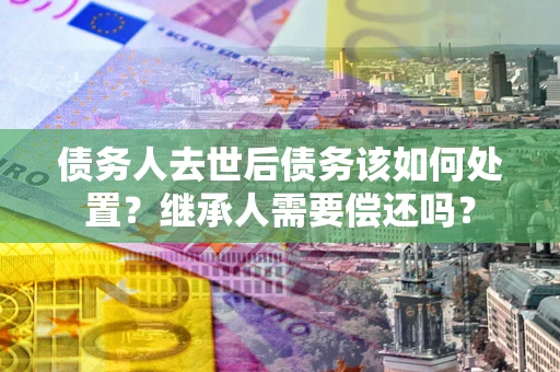 北京债务人去世后债务该如何处置？继承人需要偿还吗？