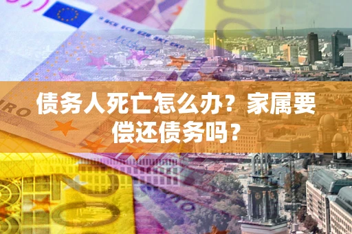 北京债务人死亡怎么办？家属要偿还债务吗？