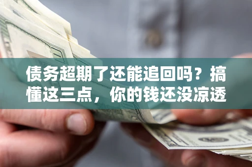 北京债务超期了还能追回吗？搞懂这三点，你的钱还没凉透