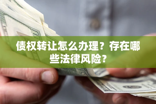 北京债权转让怎么办理？存在哪些法律风险？