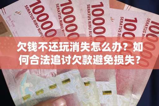 北京欠钱不还玩消失怎么办?如何合法追讨欠款避免损失? 北京欠钱不还玩消失怎么办?如何合法追讨欠款避免损失?