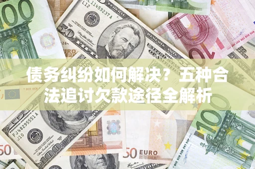 北京债务纠纷如何解决？五种合法追讨欠款途径全解析