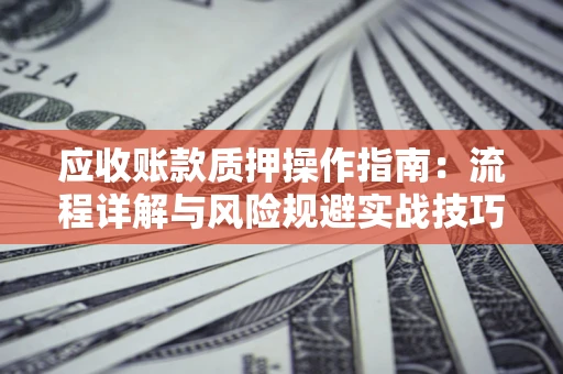 北京应收账款质押操作指南:流程详解与风险规避实战技巧 北京应收账款质押操作指南:流程详解与风险规避实战技巧