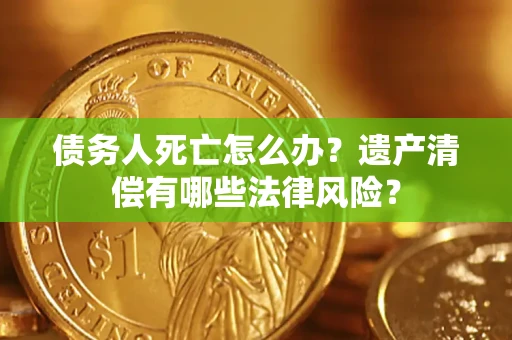 北京债务人死亡怎么办？遗产清偿有哪些法律风险？