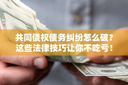 北京共同债权债务纠纷怎么破？这些法律技巧让你不吃亏！