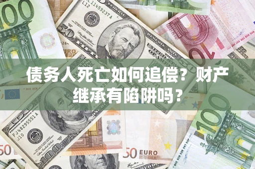 北京债务人死亡如何追偿？财产继承有陷阱吗？