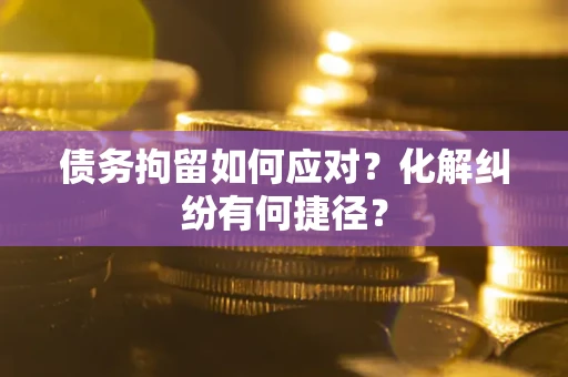 北京债务拘留如何应对？化解纠纷有何捷径？