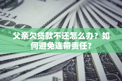 北京父亲欠贷款不还怎么办？如何避免连带责任？