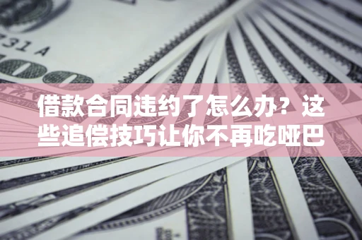 北京借款合同违约了怎么办？这些追偿技巧让你不再吃哑巴亏