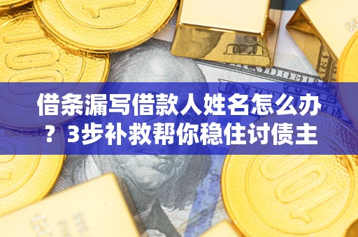 北京借条漏写借款人姓名怎么办？3步补救帮你稳住讨债主动权
