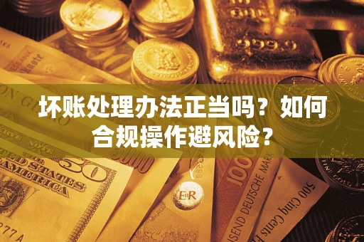 北京坏账处理办法正当吗？如何合规操作避风险？