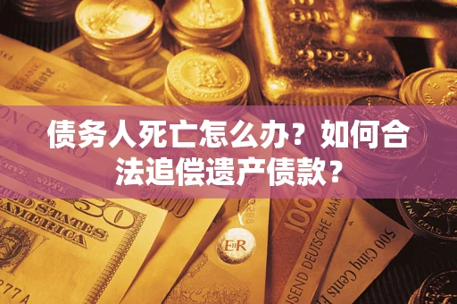 北京债务人死亡怎么办？如何合法追偿遗产债款？