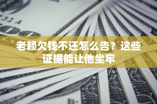 北京老赖欠钱不还怎么告？这些证据能让他坐牢