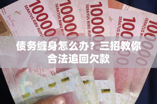 北京债务缠身怎么办？三招教你合法追回欠款