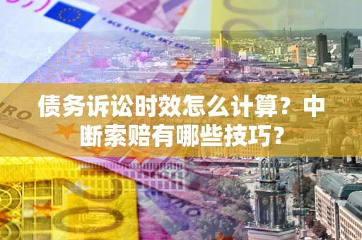 北京债务诉讼时效怎么计算？中断索赔有哪些技巧？