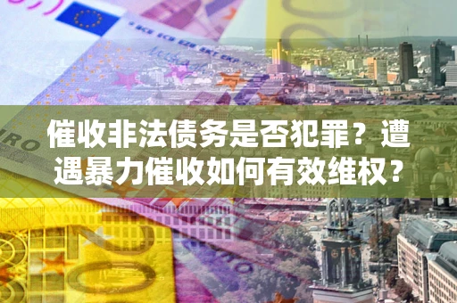 北京催收非法债务是否犯罪?遭遇暴力催收如何有效维权? 北京催收非法债务是否犯罪?遭遇暴力催收如何有效维权?
