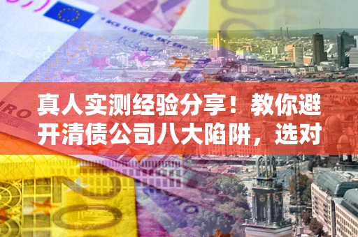 北京真人实测经验分享！教你避开清债公司八大陷阱，选对机构少走十年弯路