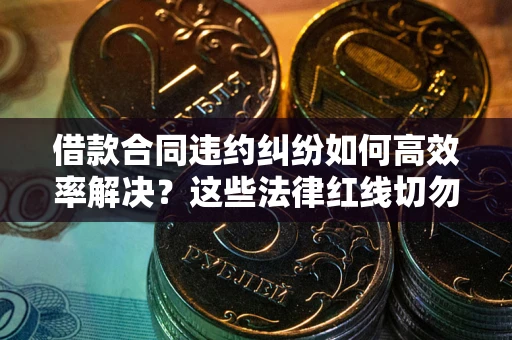 北京借款合同违约纠纷如何高效率解决？这些法律红线切勿触碰