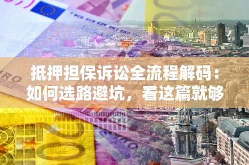 北京抵押担保诉讼全流程解码：如何选路避坑，看这篇就够了