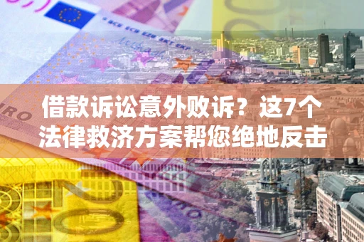 北京借款诉讼意外败诉？这7个法律救济方案帮您绝地反击！