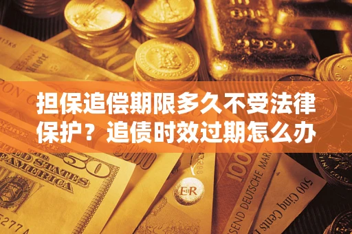 北京担保追偿期限多久不受法律保护？追债时效过期怎么办？