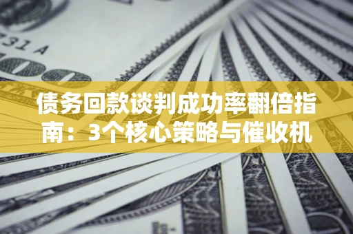北京债务回款谈判成功率翻倍指南：3个核心策略与催收机构避坑法则