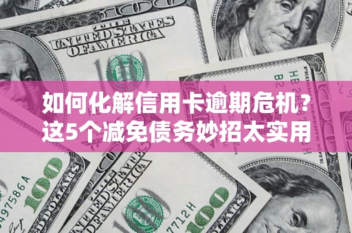 北京如何化解信用卡逾期危机？这5个减免债务妙招太实用