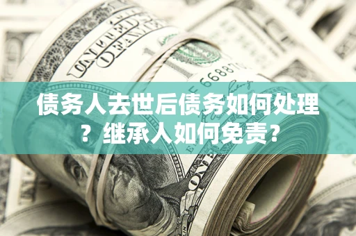 北京债务人去世后债务如何处理？继承人如何免责？