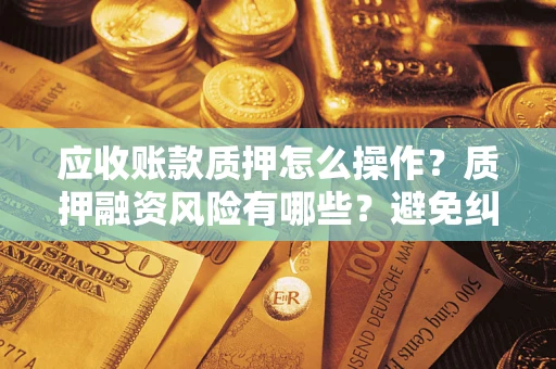 北京应收账款质押怎么操作？质押融资风险有哪些？避免纠纷高效融资技巧