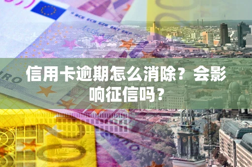 北京信用卡逾期怎么消除？会影响征信吗？