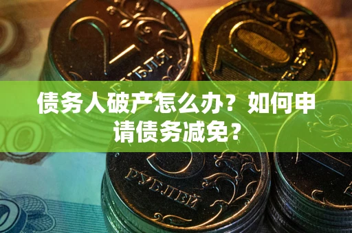 北京债务人破产怎么办？如何申请债务减免？