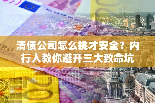 北京清债公司怎么挑才安全?内行人教你避开三大致命坑 北京清债公司怎么挑才安全?内行人教你避开三大致命坑