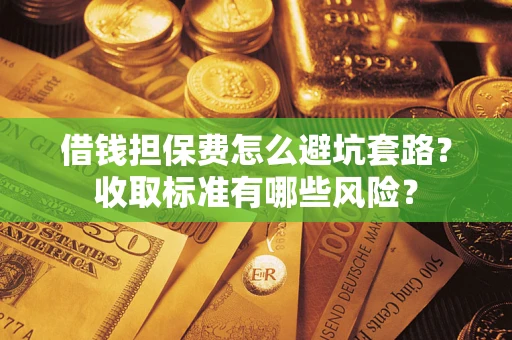 北京借钱担保费怎么避坑套路?收取标准有哪些风险? 北京借钱担保费怎么避坑套路?收取标准有哪些风险?