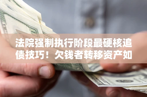 北京法院强制执行阶段最硬核追债技巧！欠钱者转移资产如何破解？
