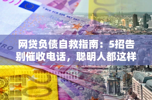 北京网贷负债自救指南：5招告别催收电话，聪明人都这样做