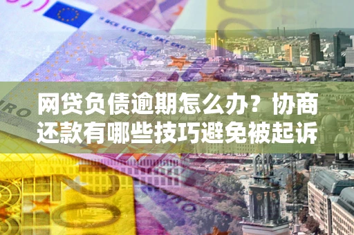 北京网贷负债逾期怎么办？协商还款有哪些技巧避免被起诉？