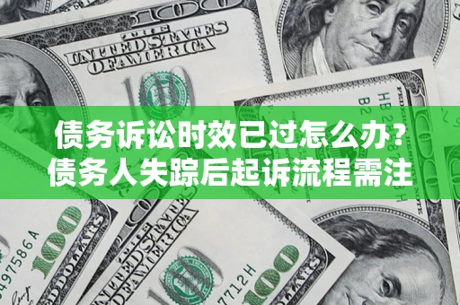 北京债务诉讼时效已过怎么办？债务人失踪后起诉流程需注意什么？