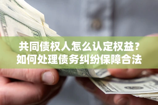 北京共同债权人怎么认定权益？如何处理债务纠纷保障合法权益？